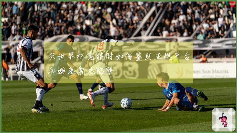 买世界杯竞猜时如何鉴别正规平台和避免常见陷阱