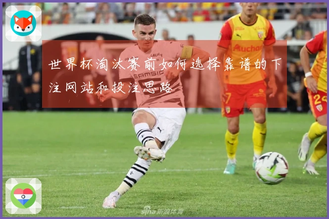世界杯淘汰赛前如何选择靠谱的下注网站和投注思路