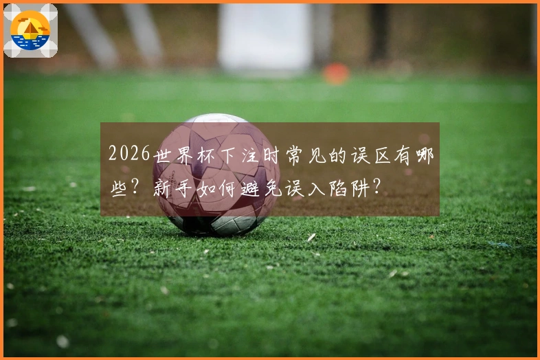 2026世界杯下注时常见的误区有哪些？新手如何避免误入陷阱？