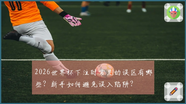 2026世界杯下注时常见的误区有哪些？新手如何避免误入陷阱？