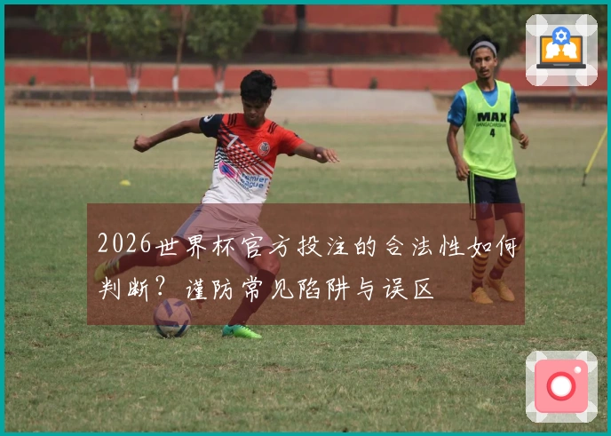 2026世界杯官方投注的合法性如何判断？谨防常见陷阱与误区