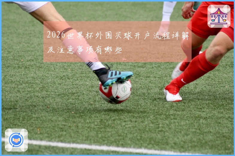 2026世界杯外围买球开户流程详解及注意事项有哪些