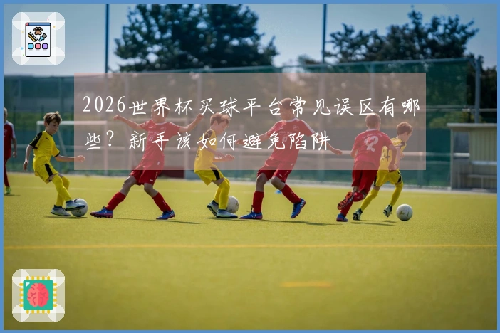 2026世界杯买球平台常见误区有哪些？新手该如何避免陷阱