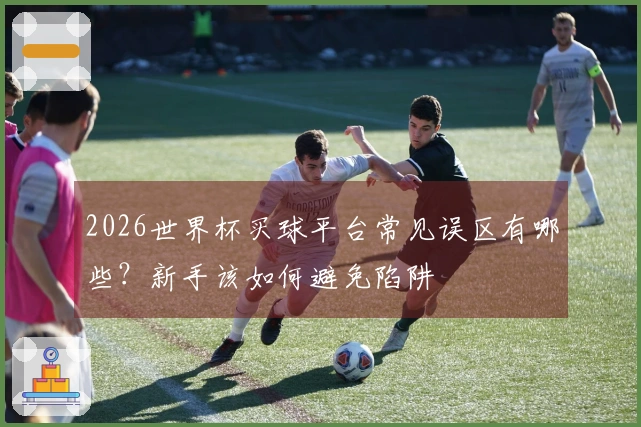 2026世界杯买球平台常见误区有哪些？新手该如何避免陷阱