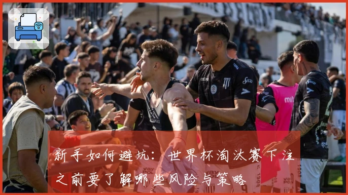新手如何避坑：世界杯淘汰赛下注之前要了解哪些风险与策略